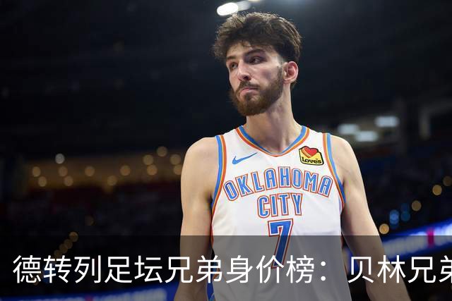 德转列足坛兄弟身价榜：贝林兄弟1.89亿欧居首